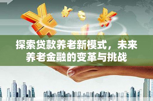 永寿探索贷款养老新模式，未来养老金融的变革与挑战