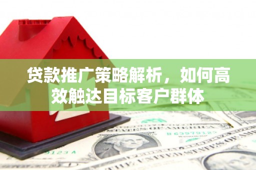 永寿贷款推广策略解析，如何高效触达目标客户群体