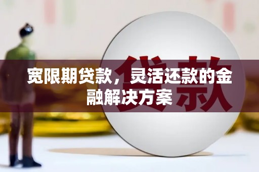 永寿宽限期贷款，灵活还款的金融解决方案