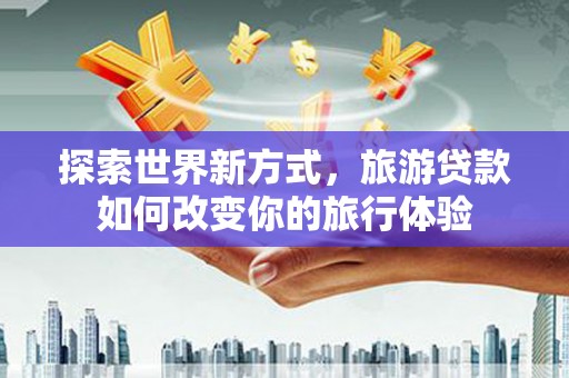 永寿探索世界新方式，旅游贷款如何改变你的旅行体验