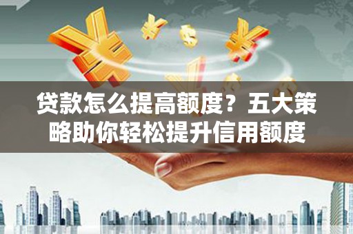 永寿贷款怎么提高额度？五大策略助你轻松提升信用额度
