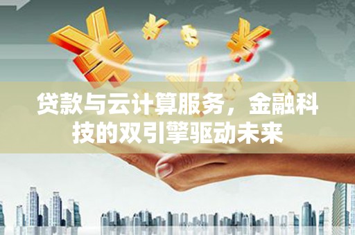 永寿贷款与云计算服务，金融科技的双引擎驱动未来