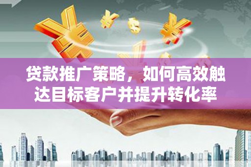 永寿贷款推广策略，如何高效触达目标客户并提升转化率