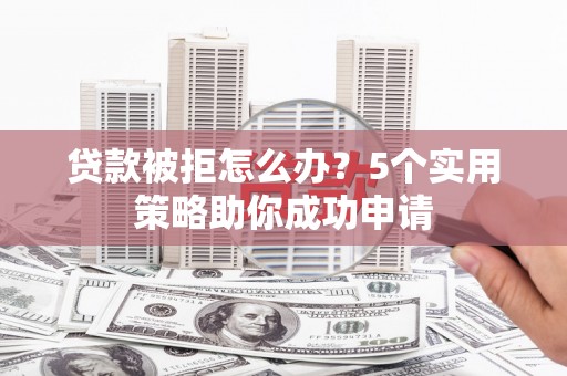 永寿贷款被拒怎么办？5个实用策略助你成功申请