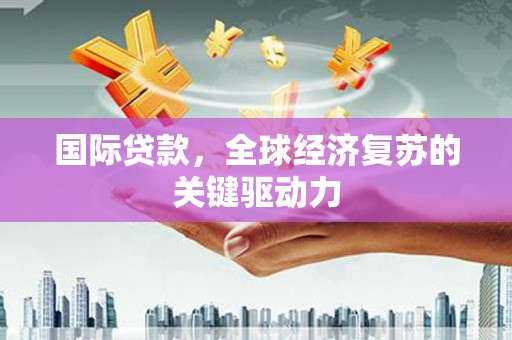 永寿国际贷款，全球经济复苏的关键驱动力