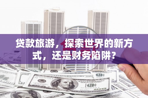 永寿贷款旅游，探索世界的新方式，还是财务陷阱？