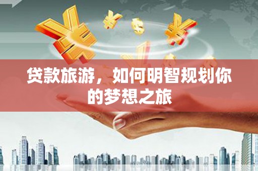 永寿贷款旅游，如何明智规划你的梦想之旅