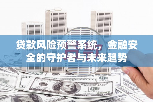 永寿贷款风险预警系统，金融安全的守护者与未来趋势