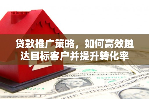 永寿贷款推广策略，如何高效触达目标客户并提升转化率