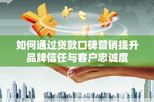 永寿如何通过贷款口碑营销提升品牌信任与客户忠诚度