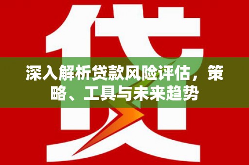 永寿深入解析贷款风险评估，策略、工具与未来趋势