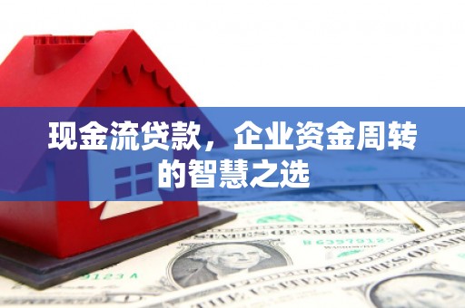 永寿现金流贷款，企业资金周转的智慧之选