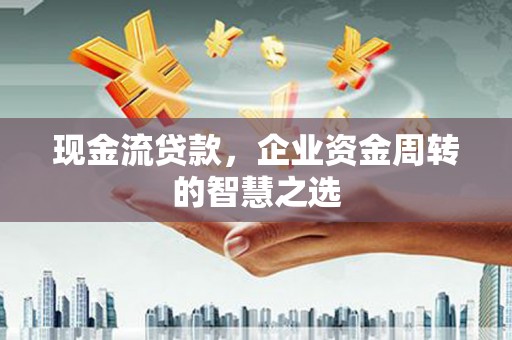 永寿现金流贷款，企业资金周转的智慧之选