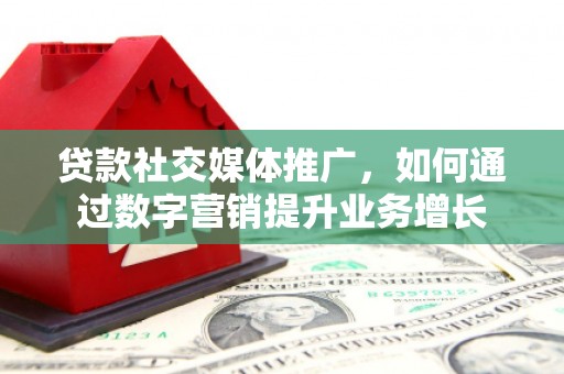 永寿贷款社交媒体推广，如何通过数字营销提升业务增长