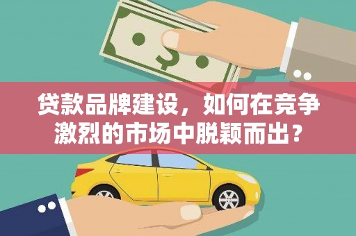 永寿贷款品牌建设，如何在竞争激烈的市场中脱颖而出？