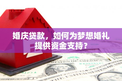 永寿婚庆贷款，如何为梦想婚礼提供资金支持？
