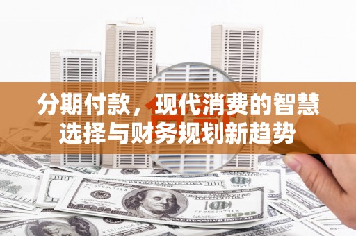 永寿分期付款，现代消费的智慧选择与财务规划新趋势