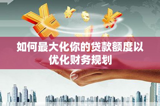 永寿如何最大化你的贷款额度以优化财务规划