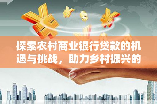 永寿探索农村商业银行贷款的机遇与挑战，助力乡村振兴的金融引擎