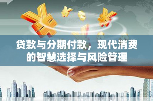 永寿贷款与分期付款，现代消费的智慧选择与风险管理