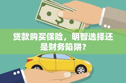 永寿贷款购买保险，明智选择还是财务陷阱？