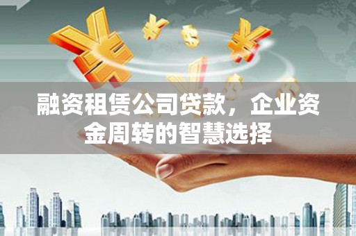 永寿融资租赁公司贷款，企业资金周转的智慧选择