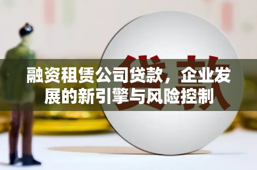 永寿融资租赁公司贷款，企业发展的新引擎与风险控制