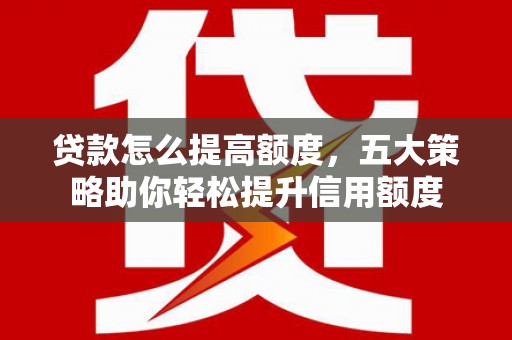 永寿贷款怎么提高额度，五大策略助你轻松提升信用额度