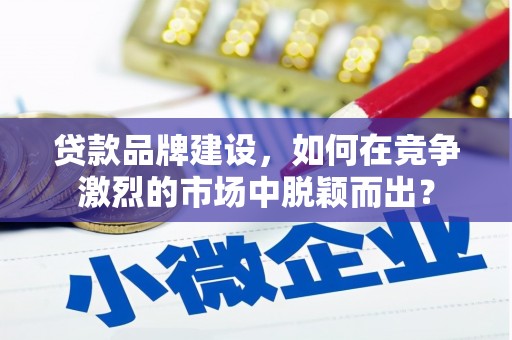 永寿贷款品牌建设，如何在竞争激烈的市场中脱颖而出？