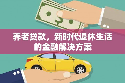 永寿养老贷款，新时代退休生活的金融解决方案