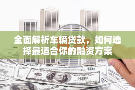永寿全面解析车辆贷款，如何选择最适合你的融资方案