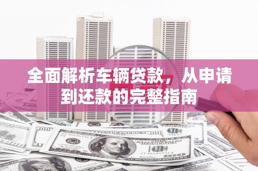 永寿全面解析车辆贷款，从申请到还款的完整指南