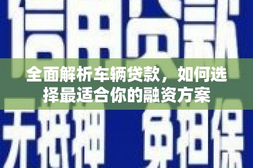 永寿全面解析车辆贷款，如何选择最适合你的融资方案