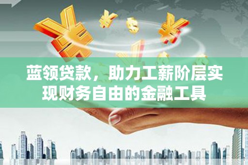 永寿蓝领贷款，助力工薪阶层实现财务自由的金融工具