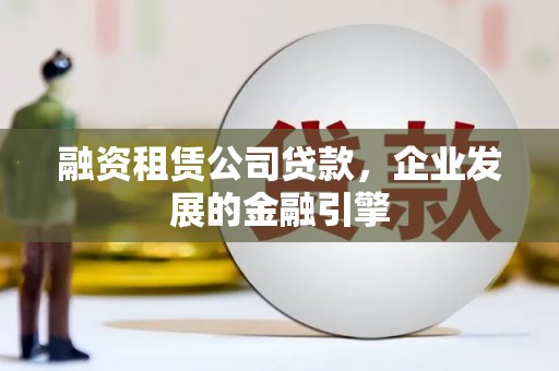 永寿融资租赁公司贷款，企业发展的金融引擎