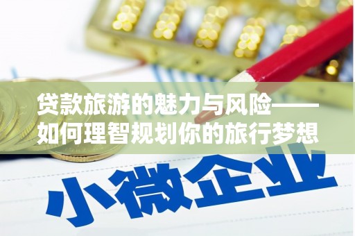 永寿贷款旅游的魅力与风险——如何理智规划你的旅行梦想