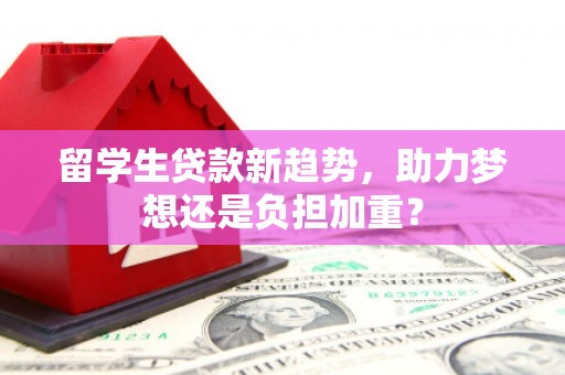 永寿留学生贷款新趋势，助力梦想还是负担加重？