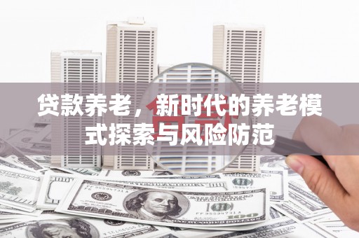 永寿贷款养老，新时代的养老模式探索与风险防范