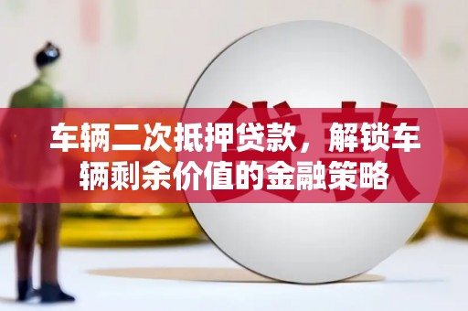 永寿车辆二次抵押贷款，解锁车辆剩余价值的金融策略